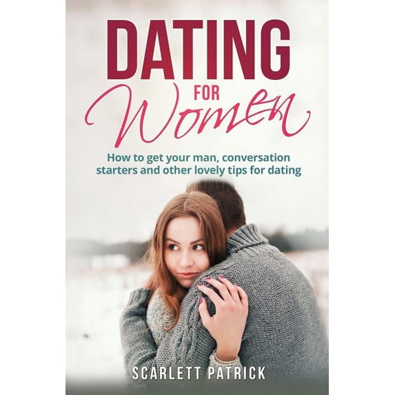 Dating for Women : How to Get Your Man, Conversation Starters and Other Lovely Tips for Dating