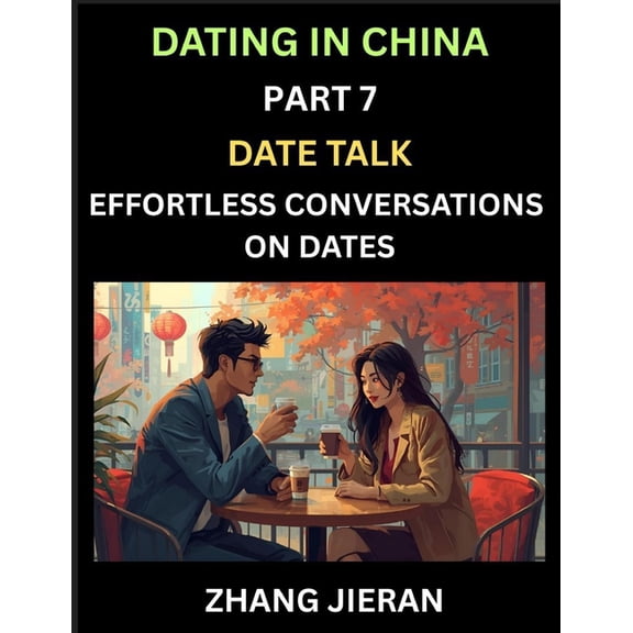 Dating in China (Part 7)- Date Talk, Effortless Conversations on Dates, Learn Simple Conversation of Dates with Chinese , (Paperback)
