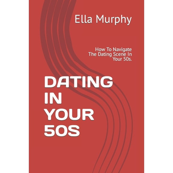 Dating in Your 50s: How To Navigate The Dating Scene In Your 50s., (Paperback)