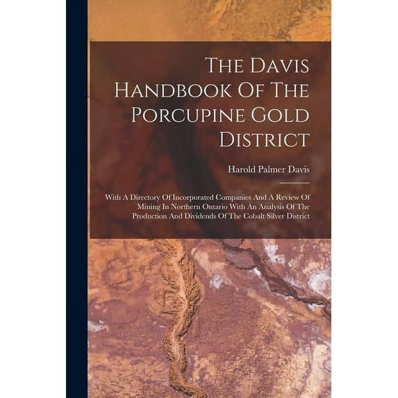 The Davis Handbook Of The Porcupine Gold District : With A Directory Of Incorporated Companies And A Review Of Mining In Northern Ontario With An Analysis Of The Production And Dividends Of The Cobalt Silver District (Paperback)