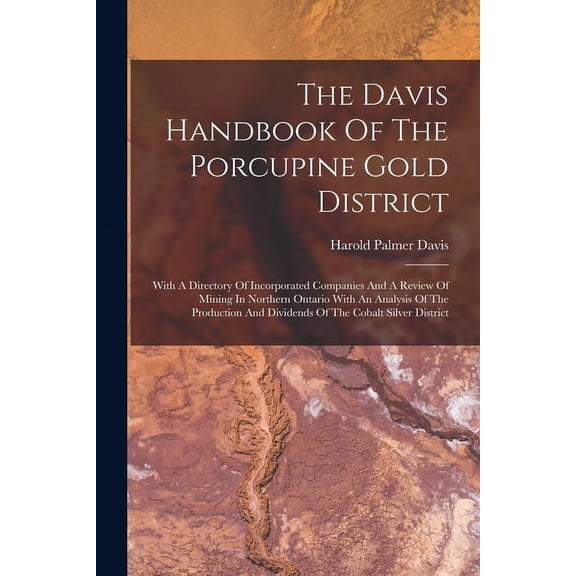 The Davis Handbook Of The Porcupine Gold District : With A Directory Of Incorporated Companies And A Review Of Mining In Northern Ontario With An Analysis Of The Production And Dividends Of The Cobalt Silver District (Paperback)