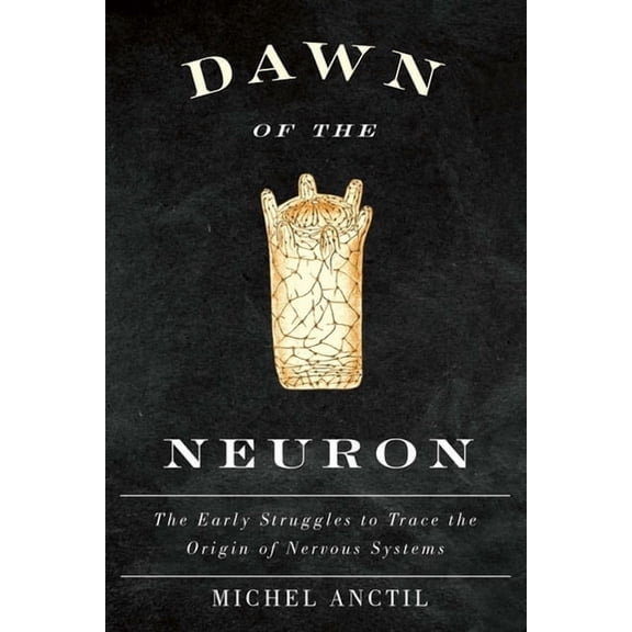 Dawn of the Neuron: The Early Struggles to Trace the Origin of Nervous Systems, (Hardcover)