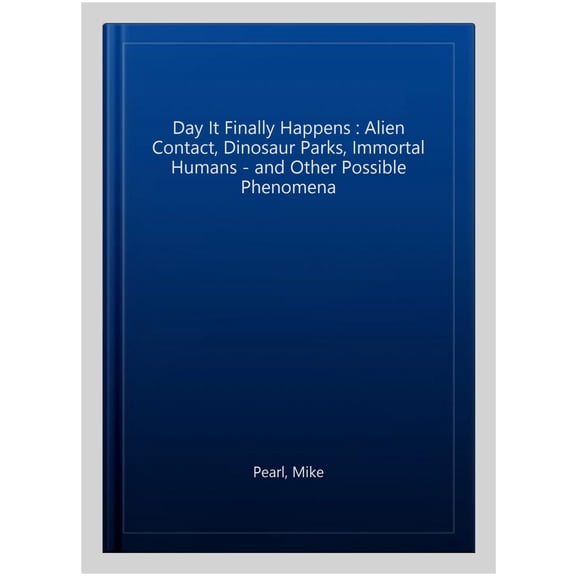 Day It Finally Happens : Alien Contact, Dinosaur Parks, Immortal Humans - and Other Possible Phenomena