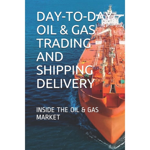 Day-To-Day Oil & Gas Trading and Shipping Delivery: Inside the Oil & Gas Market, (Paperback)