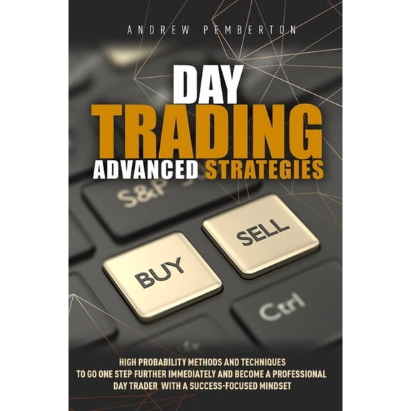 Day Trading: Day Trading Advanced Strategies: High Probability Methods and Techniques to go one step further immediately and become a Professional Day Trader with a success-focused mindset (Paperback)