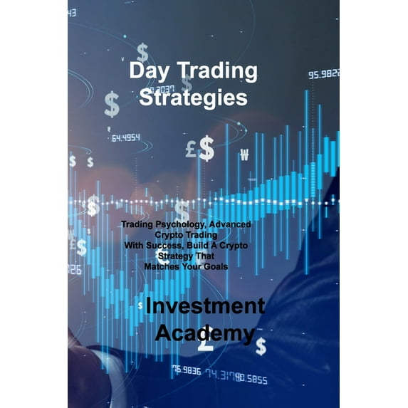 Day Trading Strategies : Trading Psychology, Advanced Crypto Trading With Success, Build A Crypto Strategy That Matches Your Goals (Paperback)