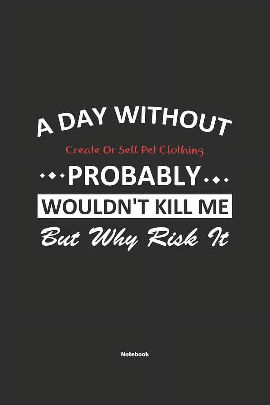 A Day Without Create Or Sell Pet Clothing Probably Wouldn't Kill Me But Why Risk It Notebook: NoteBook / Journla Create Or Sell Pet Clothing Gift, 120 Pages, 6x9, Soft Cover, Matte Finish (Paperback)