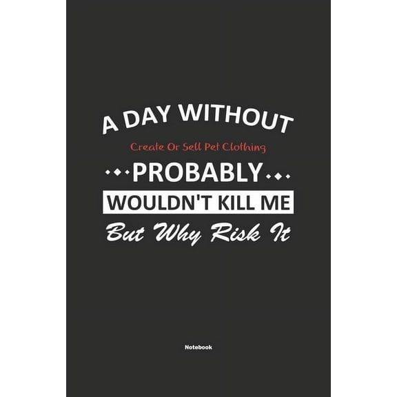 A Day Without Create Or Sell Pet Clothing Probably Wouldn't Kill Me But Why Risk It Notebook: NoteBook / Journla Create Or Sell Pet Clothing Gift, 120 Pages, 6x9, Soft Cover, Matte Finish (Paperback)