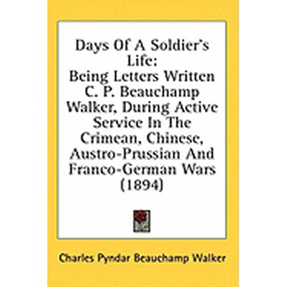 Days Of A Soldier's Life : Being Letters Written C. P. Beauchamp Walker, During Active Service In The Crimean, Chinese, Austro-Prussian And Franco-German Wars (1894) (Paperback)