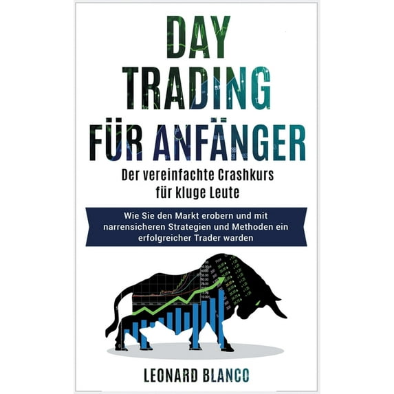 Daytrading Für Anfänger: Der vereinfachte Crashkurs für kluge Leute. Wie Sie den Markt erobern und mit narrensicheren Strategien und Methoden ein erfolgreicher Trader warden [Day Trading for Beg