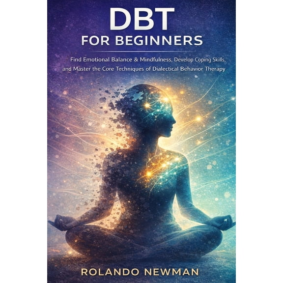 Dbt for Beginners: A Practical Guide To Dialectical Behavior Therapy Skills For Managing Emotions, Reducing Stress, And , (Paperback)
