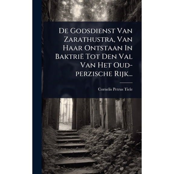 De Godsdienst Van Zarathustra, Van Haar Ontstaan In Baktri Tot Den Val Van Het Oud-perzische Rijk..., (Hardcover)