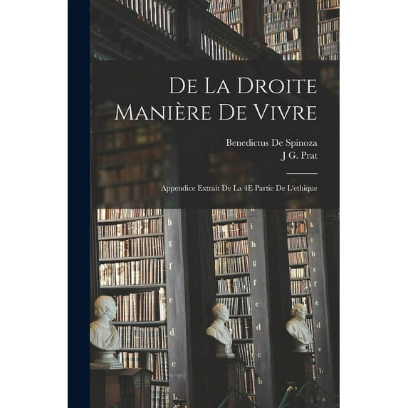 De La Droite Manière De Vivre: Appendice Extrait De La 4E Partie De L'ethique (Paperback)