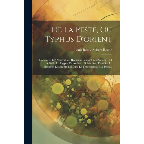 De La Peste, Ou Typhus D'orient: Documens Et Observations Recueillis Pendant Les Années 1834 A 1838, En Égypte, En Arabie ... Suivis D'un Essai Sur Le Hachisch Et Son Emploi Dans Le Traitement De La P