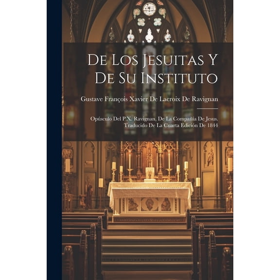 De Los Jesuitas Y De Su Instituto : Opsculo Del P.X. Ravignan, De La Compaa De Jesus. Traducido De La Cuarta Edicin De 1844 (Paperback)