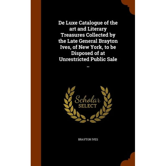 De Luxe Catalogue of the art and Literary Treasures Collected by the Late General Brayton Ives, of New York, to be Disposed of at Unrestricted Public Sale .. (Hardcover)
