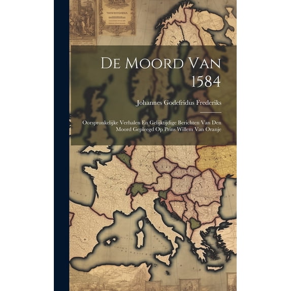 De Moord Van 1584: Oorspronkelijke Verhalen En Gelijktijdige Berichten Van Den Moord Gepleegd Op Prins Willem Van Oranje (Hardcover)