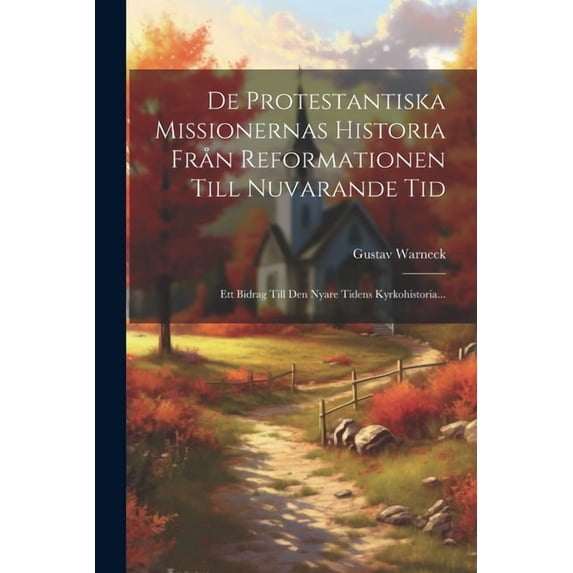 De Protestantiska Missionernas Historia Från Reformationen Till Nuvarande Tid: Ett Bidrag Till Den Nyare Tidens Kyrkohistoria... (Paperback)