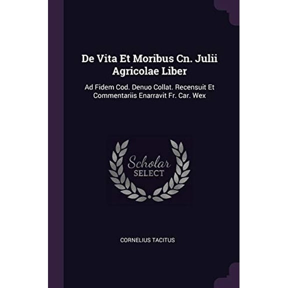 De Vita Et Moribus Cn. Julii Agricolae Liber : Ad Fidem Cod. Denuo Collat. Recensuit Et Commentariis Enarravit Fr. Car. Wex (Paperback)