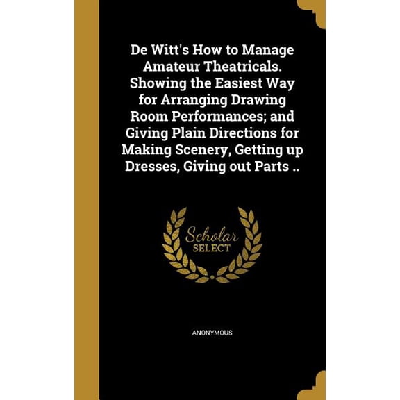 De Witt's How to Manage Amateur Theatricals. Showing the Easiest Way for Arranging Drawing Room Performances; and Giving Plain Directions for Making Scenery, Getting up Dresses, Giving out Parts .. (Hardcover)