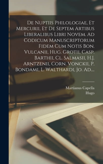 De nuptiis philologiae, et Mercurii, et de septem artibus liberalibus libri novem. Ad codicum manuscriptorum fidem cum notis Bon. Vulcanii, Hug. Grotii, Casp. Barthii, Cl. Salmasii, H.J. Arntzenii, Co