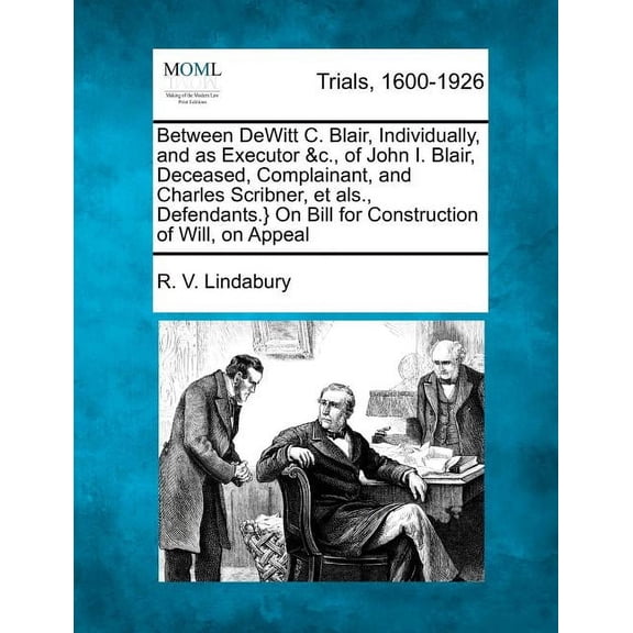 Between DeWitt C. Blair, Individually, and as Executor &C., of John I. Blair, Deceased, Complainant, and Charles Scribner, Et ALS., Defendants.} on Bill for Construction of Will, on Appeal (Paperback)