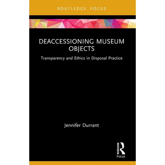 Museums in Focus Deaccessioning Museum Objects: Transparency and Ethics in Disposal Practice, (Paperback)