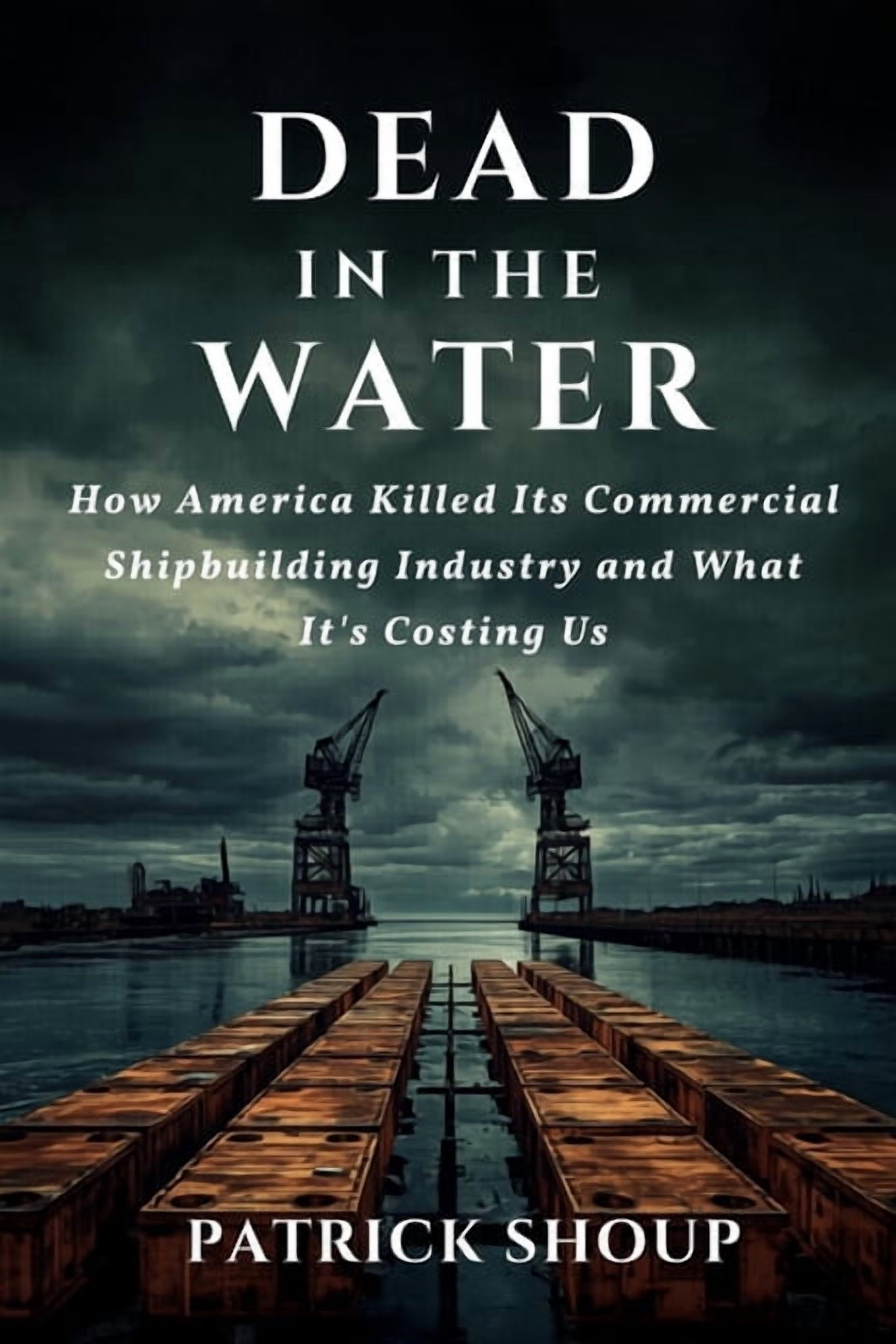 Dead in the Water: How America Killed Its Commercial Shipbuilding Industry And What It's Costing Us, (Paperback)
