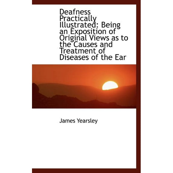 Deafness Practically Illustrated: Being an Exposition of Original Views as to the Causes and Treatme Hardcover