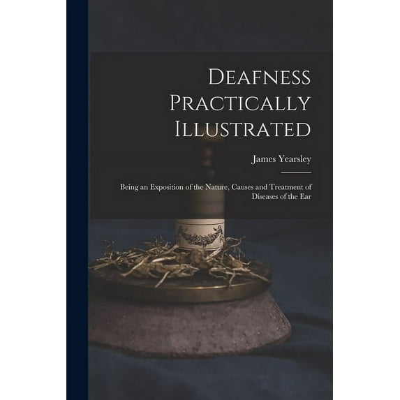 Deafness Practically Illustrated: Being an Exposition of the Nature, Causes and Treatment of Diseases of the Ear (Paperback)