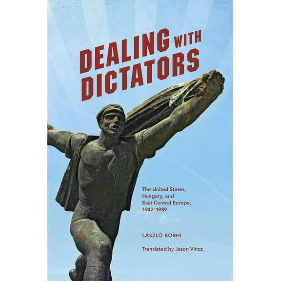 Dealing with Dictators: The United States, Hungary, and East Central Europe, 1942-1989, (Paperback)