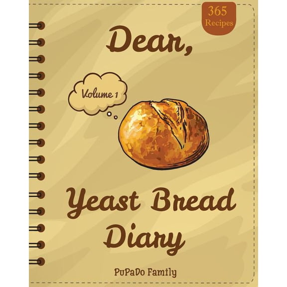 Dear, 365 Yeast Bread Diary : Make an Awesome Month with 365 Easy Yeast Bread Recipes! (Flat Bread Cookbook, No Knead Bread Cookbook, Rye Bread Book, Sourdough Bread Cookbook)