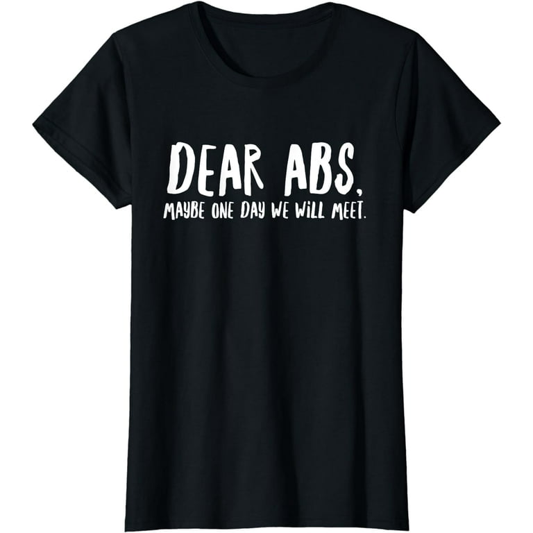 https://i5.walmartimages.com/seo/Dear-Abs-Maybe-One-Day-We-Will-Meet-Funny-Gym-Quote-T-Shirt_c9f8be6c-c9c8-4490-98f4-896841b4f3eb.1a614dd1f3b22fafa256b596836c9090.jpeg?odnHeight=768&odnWidth=768&odnBg=FFFFFF
