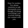 thumbnail image 1 of Dear Co-worker, Yes, please continue to talk incessantly even though I'm doing everything I can to avoid making eye contact with you. (Paperback), 1 of 1