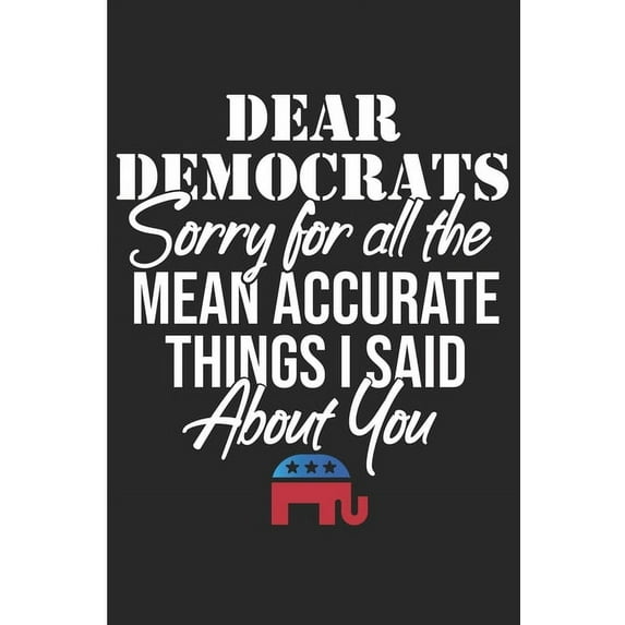 Dear Democrats Sorry For All The Mean Accurate Things I Said About You : Funny Republican Party Blank Lined Note Book