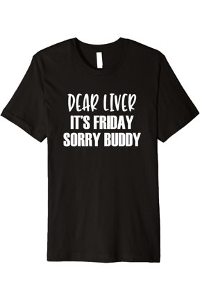 Dear Liver It's Friday Sorry Buddy - Funny Quote T-Shirt men and women can wear, black, white, gifts