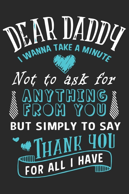 Dear daddy i wanna take a minute not to ask for anything from you but simply to say thank you for all i have : Symbol of love for dad as the gift of fathers day, thanks giving day, fathers birthday, valentine day (Paperback) - image 1 of 1