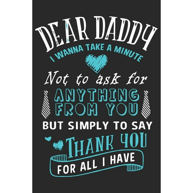 Dear daddy i wanna take a minute not to ask for anything from you but simply to say thank you for all i have : Symbol of love for dad as the gift of fathers day, thanks giving day, fathers birthday, valentine day (Paperback)