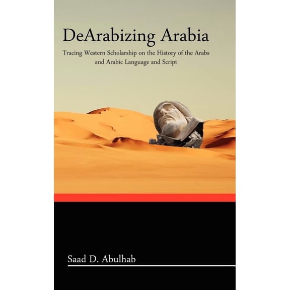 Dearabizing Arabia: Tracing Western Scholarship on the History of the Arabs and Arabic Language and Script, (Hardcover)