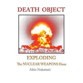 Death Object: Exploding The Nuclear Weapons Hoax (Paperback) by Akio Nakatani