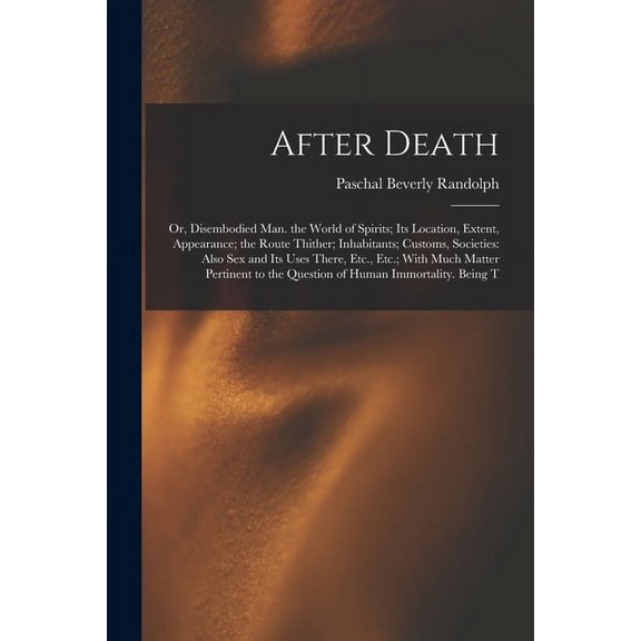 After Death: Or, Disembodied Man. the World of Spirits; Its Location, Extent, Appearance; the Route Thither; Inhabitants; Customs, Societies: Also Sex and Its Uses There, Etc., Etc.; With Much Matter