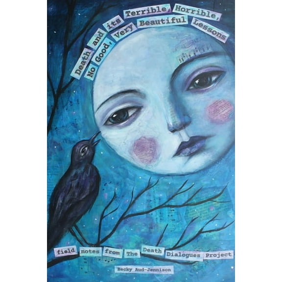 Death and its Terrible, Horrible, No Good, Very Beautiful Lessons: Field Notes from The Death Dialogues Project, (Paperback)