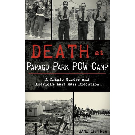 Death at Papago Park POW Camp: A Tragic Murder and America's Last Mass Execution, (Hardcover)