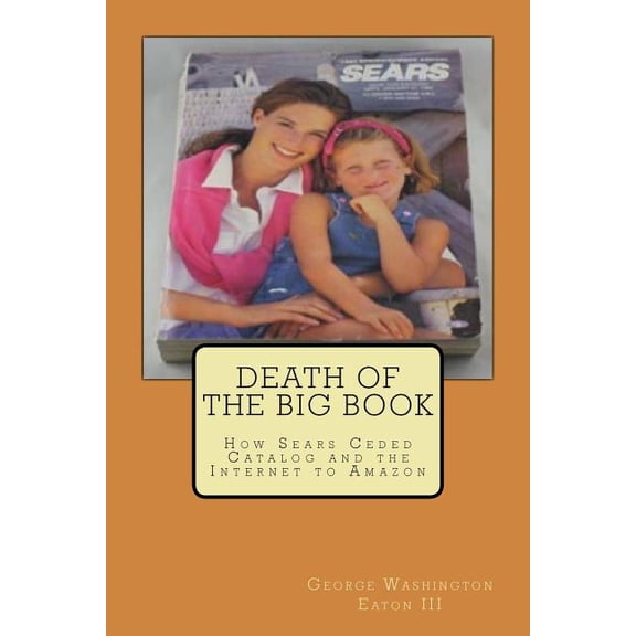 Death of the Big Book: How Sears Ceded Catalog and the Internet to Amazon (Paperback) by George Washington Eaton III