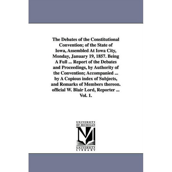 The Debates of the Constitutional Convention; of the State of Iowa, Assembled At Iowa City, Monday, January 19, 1857. Be, (Paperback)