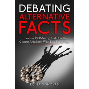 Debating Alternative Facts: Elements of Debating, and How to Counter Arguments With Ease Using Logic (Paperback)