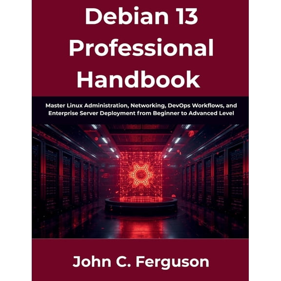 Debian 13 Professional Handbook: Master Linux Administration, Networking, DevOps Workflows, and Enterprise Server Deploy, (Paperback)