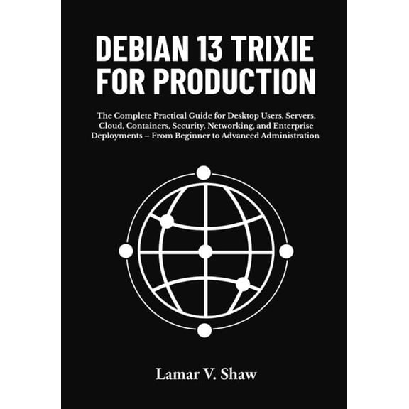 Debian 13 Trixie for Production: The Complete Practical Guide for Desktop Users, Servers, Cloud, Containers, Security, N, (Paperback)