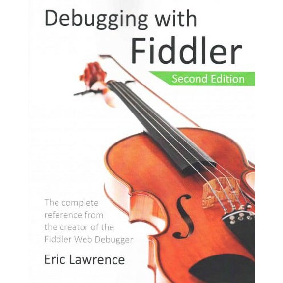 Debugging With Fiddler : The Complete Reference from the Creator of the Fiddler Web Debugger