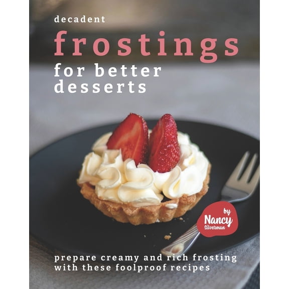 Decadent Frostings for Better Desserts: Prepare Creamy and Rich Frosting with These Foolproof Recipes, (Paperback)